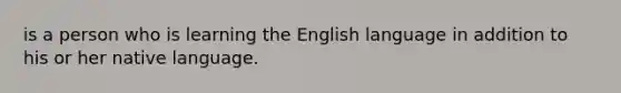 is a person who is learning the English language in addition to his or her native language.