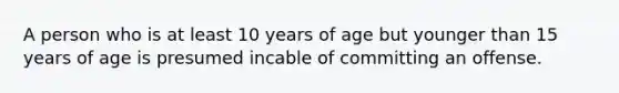 A person who is at least 10 years of age but younger than 15 years of age is presumed incable of committing an offense.