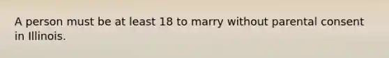 A person must be at least 18 to marry without parental consent in Illinois.