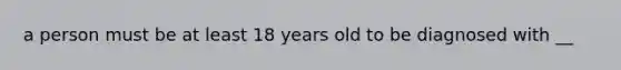 a person must be at least 18 years old to be diagnosed with __