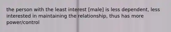 the person with the least interest [male] is less dependent, less interested in maintaining the relationship, thus has more power/control