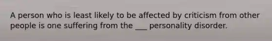 A person who is least likely to be affected by criticism from other people is one suffering from the ___ personality disorder.