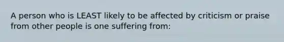 A person who is LEAST likely to be affected by criticism or praise from other people is one suffering from: