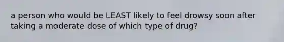 a person who would be LEAST likely to feel drowsy soon after taking a moderate dose of which type of drug?