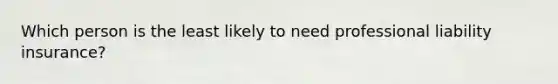 Which person is the least likely to need professional liability insurance?