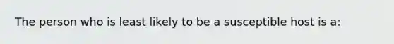 The person who is least likely to be a susceptible host is a: