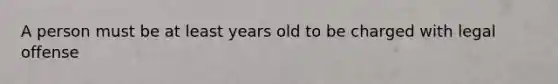 A person must be at least years old to be charged with legal offense