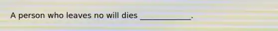 A person who leaves no will dies _____________.