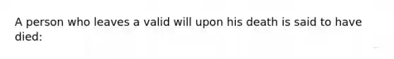 A person who leaves a valid will upon his death is said to have died: