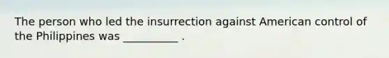 The person who led the insurrection against American control of the Philippines was __________ .