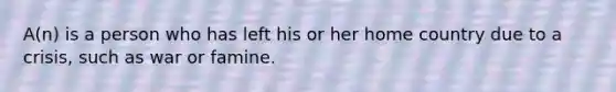 A(n) is a person who has left his or her home country due to a crisis, such as war or famine.