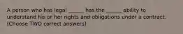 A person who has legal ______ has the ______ ability to understand his or her rights and obligations under a contract. (Choose TWO correct answers)