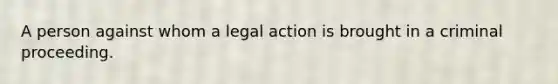 A person against whom a legal action is brought in a criminal proceeding.