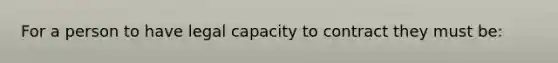 For a person to have legal capacity to contract they must be: