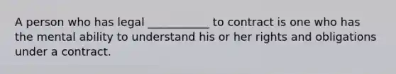 A person who has legal ___________ to contract is one who has the mental ability to understand his or her rights and obligations under a contract.