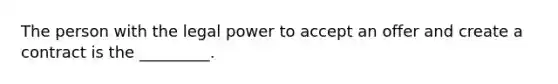 The person with the legal power to accept an offer and create a contract is the _________.