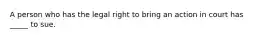 A person who has the legal right to bring an action in court has _____ to sue.