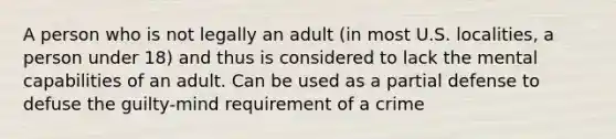 A person who is not legally an adult (in most U.S. localities, a person under 18) and thus is considered to lack the mental capabilities of an adult. Can be used as a partial defense to defuse the guilty-mind requirement of a crime