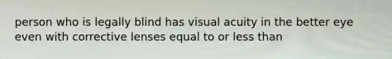 person who is legally blind has visual acuity in the better eye even with corrective lenses equal to or less than