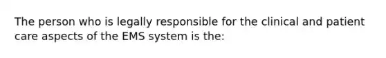 The person who is legally responsible for the clinical and patient care aspects of the EMS system is​ the: