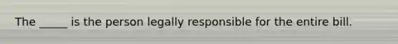 The _____ is the person legally responsible for the entire bill.