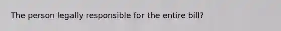 The person legally responsible for the entire bill?