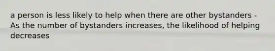 a person is less likely to help when there are other bystanders -As the number of bystanders increases, the likelihood of helping decreases