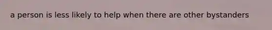 a person is less likely to help when there are other bystanders