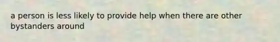 a person is less likely to provide help when there are other bystanders around