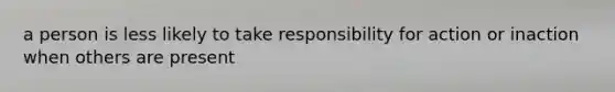 a person is less likely to take responsibility for action or inaction when others are present