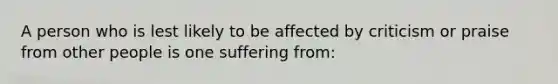 A person who is lest likely to be affected by criticism or praise from other people is one suffering from: