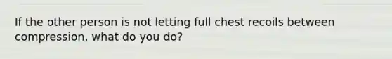 If the other person is not letting full chest recoils between compression, what do you do?