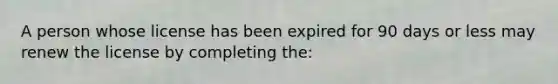 A person whose license has been expired for 90 days or less may renew the license by completing the: