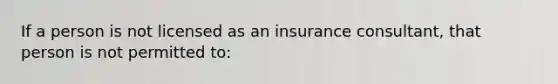 If a person is not licensed as an insurance consultant, that person is not permitted to: