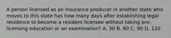 A person licensed as an insurance producer in another state who moves to this state has how many days after establishing legal residence to become a resident licensee without taking pre-licensing education or an examination? A. 30 B. 60 C. 90 D. 120