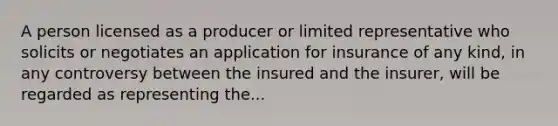 A person licensed as a producer or limited representative who solicits or negotiates an application for insurance of any kind, in any controversy between the insured and the insurer, will be regarded as representing the...