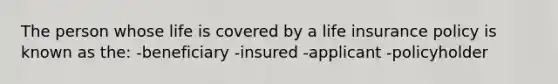 The person whose life is covered by a life insurance policy is known as the: -beneficiary -insured -applicant -policyholder