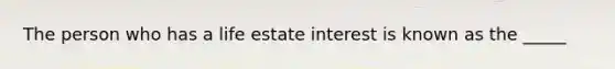 The person who has a life estate interest is known as the _____