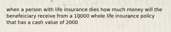 when a person with life insurance dies how much money will the benefeiciary receive from a 10000 whole life insurance policy that has a cash value of 2000