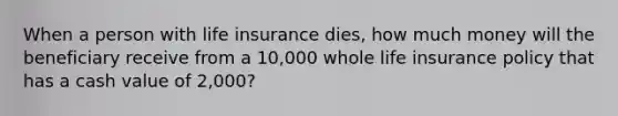 When a person with life insurance dies, how much money will the beneficiary receive from a 10,000 whole life insurance policy that has a cash value of 2,000?