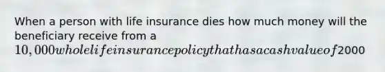 When a person with life insurance dies how much money will the beneficiary receive from a 10,000 whole life insurance policy that has a cash value of2000