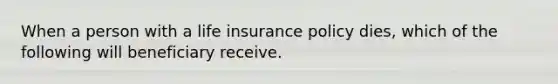 When a person with a life insurance policy dies, which of the following will beneficiary receive.