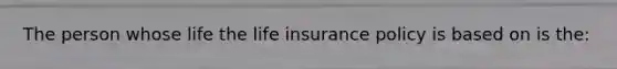 The person whose life the life insurance policy is based on is the: