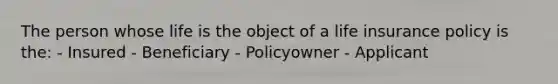 The person whose life is the object of a life insurance policy is the: - Insured - Beneficiary - Policyowner - Applicant