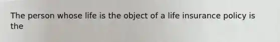 The person whose life is the object of a life insurance policy is the