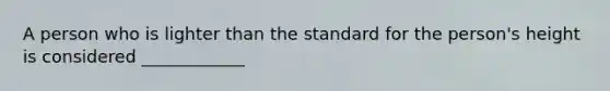 A person who is lighter than the standard for the person's height is considered ____________