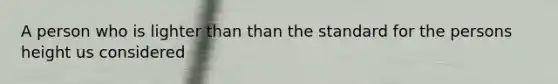 A person who is lighter than than the standard for the persons height us considered