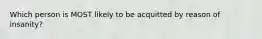 Which person is MOST likely to be acquitted by reason of insanity?