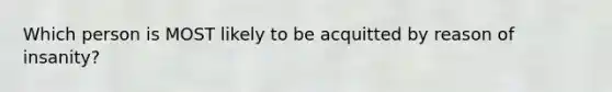 Which person is MOST likely to be acquitted by reason of insanity?