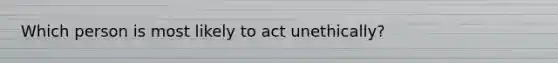 Which person is most likely to act unethically?